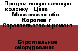 Продам новую газовую колонку › Цена ­ 15 000 - Московская обл., Королев г. Строительство и ремонт » Строительное оборудование   